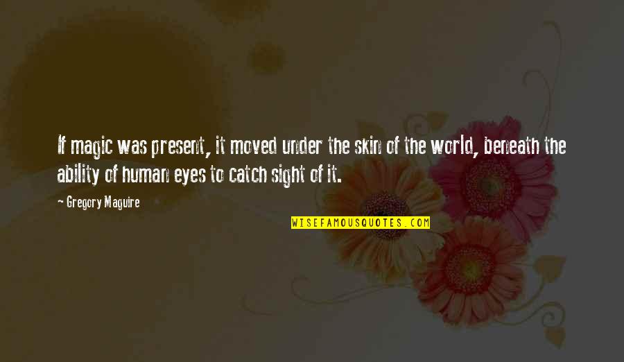 Magic In Eyes Quotes By Gregory Maguire: If magic was present, it moved under the Magic In Eyes Quotes By Gregory Maguire: If magic was present, it moved under the