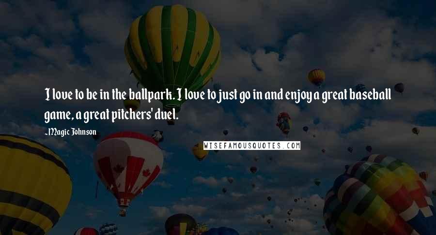 Magic Johnson quotes: I love to be in the ballpark. I love to just go in and enjoy a great baseball game, a great pitchers' duel.