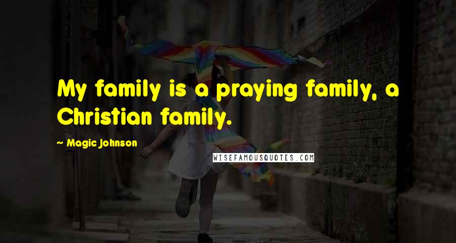 Magic Johnson quotes: My family is a praying family, a Christian family.