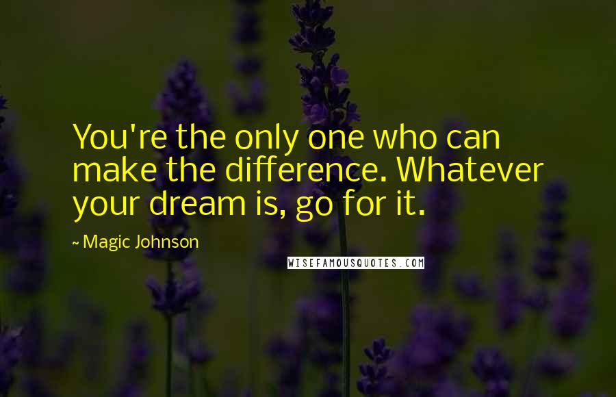 Magic Johnson quotes: You're the only one who can make the difference. Whatever your dream is, go for it.