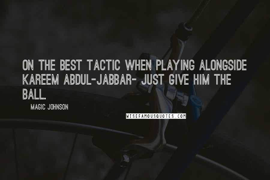 Magic Johnson quotes: On the best tactic when playing alongside Kareem Abdul-Jabbar- Just give him the ball.