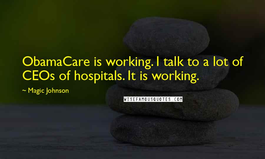 Magic Johnson quotes: ObamaCare is working. I talk to a lot of CEOs of hospitals. It is working.