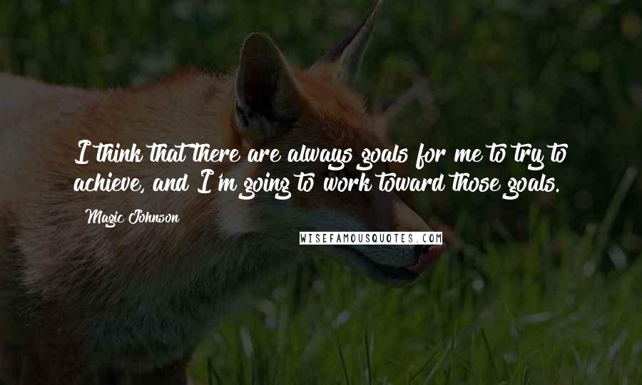 Magic Johnson quotes: I think that there are always goals for me to try to achieve, and I'm going to work toward those goals. Magic Johnson quotes: I think that there are always goals for me to try to achieve, and I'm going to work toward those goals.