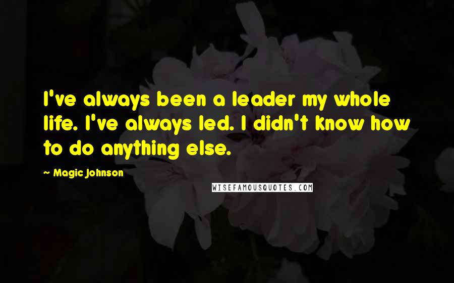 Magic Johnson quotes: I've always been a leader my whole life. I've always led. I didn't know how to do anything else.