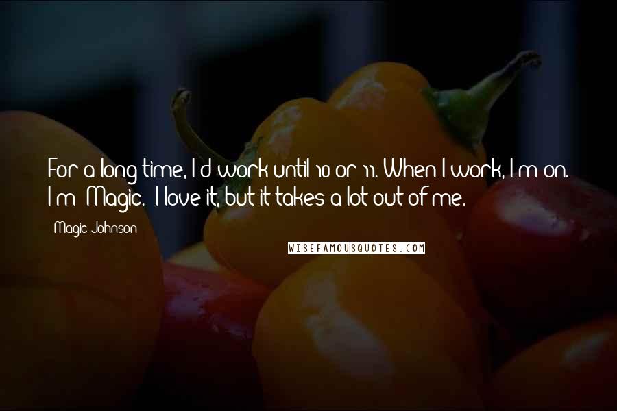 Magic Johnson quotes: For a long time, I'd work until 10 or 11. When I work, I'm on. I'm 'Magic.' I love it, but it takes a lot out of me.