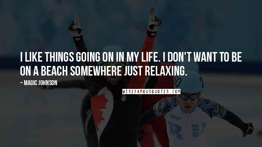 Magic Johnson quotes: I like things going on in my life. I don't want to be on a beach somewhere just relaxing.