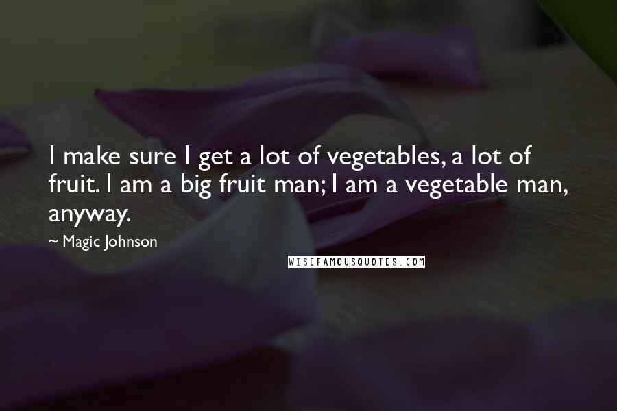 Magic Johnson quotes: I make sure I get a lot of vegetables, a lot of fruit. I am a big fruit man; I am a vegetable man, anyway.