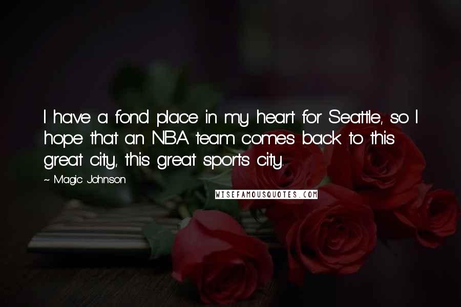 Magic Johnson quotes: I have a fond place in my heart for Seattle, so I hope that an NBA team comes back to this great city, this great sports city.