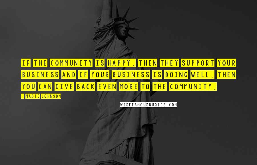 Magic Johnson quotes: If the community is happy, then they support your business and if your business is doing well, then you can give back even more to the community.