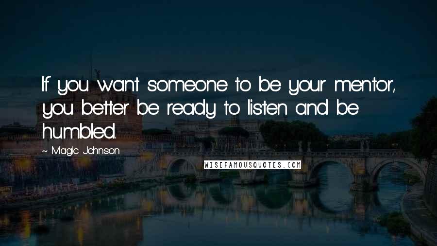 Magic Johnson quotes: If you want someone to be your mentor, you better be ready to listen and be humbled.