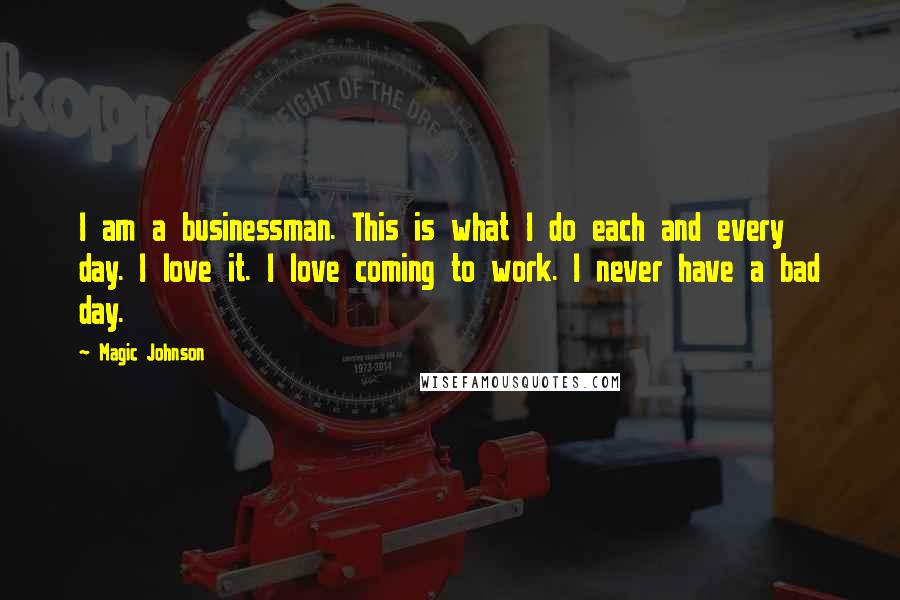 Magic Johnson quotes: I am a businessman. This is what I do each and every day. I love it. I love coming to work. I never have a bad day.