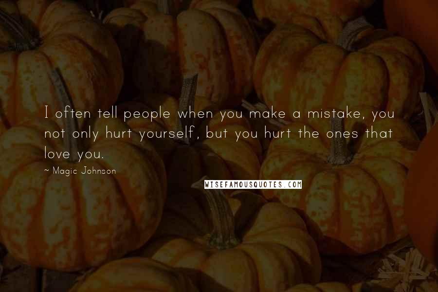 Magic Johnson quotes: I often tell people when you make a mistake, you not only hurt yourself, but you hurt the ones that love you.