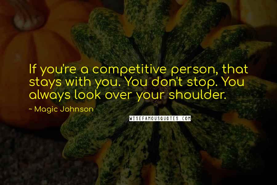 Magic Johnson quotes: If you're a competitive person, that stays with you. You don't stop. You always look over your shoulder.