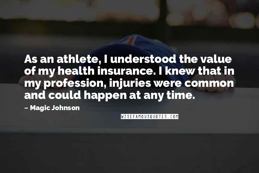 Magic Johnson quotes: As an athlete, I understood the value of my health insurance. I knew that in my profession, injuries were common and could happen at any time.