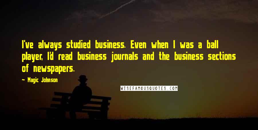 Magic Johnson quotes: I've always studied business. Even when I was a ball player, I'd read business journals and the business sections of newspapers.