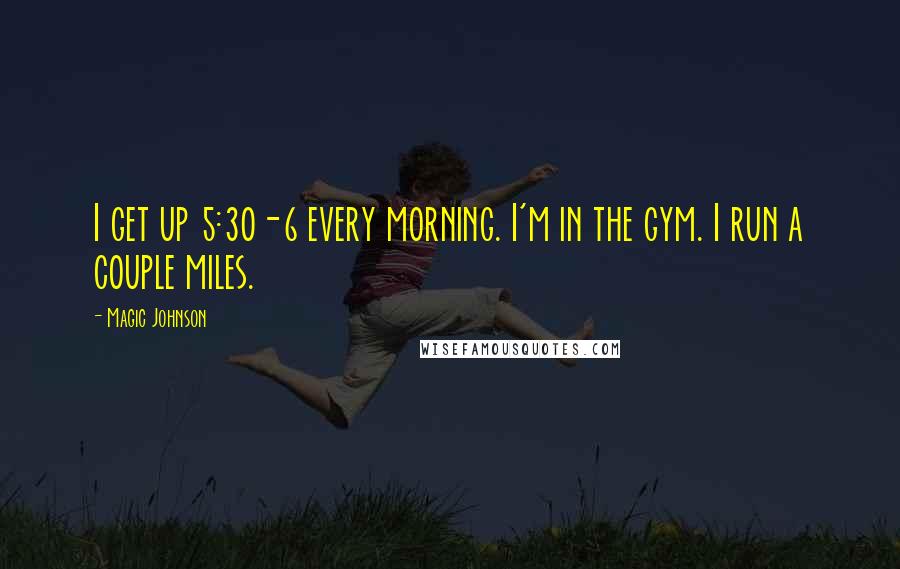 Magic Johnson quotes: I get up 5:30-6 every morning. I'm in the gym. I run a couple miles.