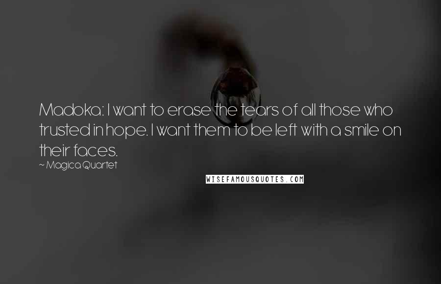 Magica Quartet quotes: Madoka: I want to erase the tears of all those who trusted in hope. I want them to be left with a smile on their faces. Magica Quartet quotes: Madoka: I want to erase the tears of all those who trusted in hope. I want them to be left with a smile on their faces.