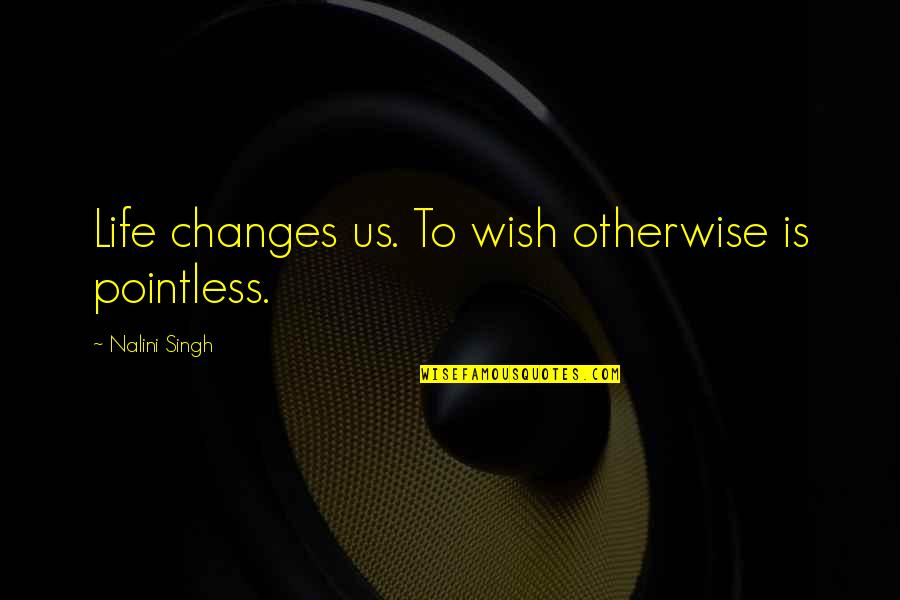 Magically Repaired Quotes By Nalini Singh: Life changes us. To wish otherwise is pointless.