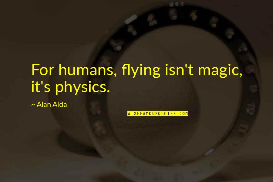 Magic's Quotes By Alan Alda: For humans, flying isn't magic, it's physics. Magic's Quotes By Alan Alda: For humans, flying isn't magic, it's physics.