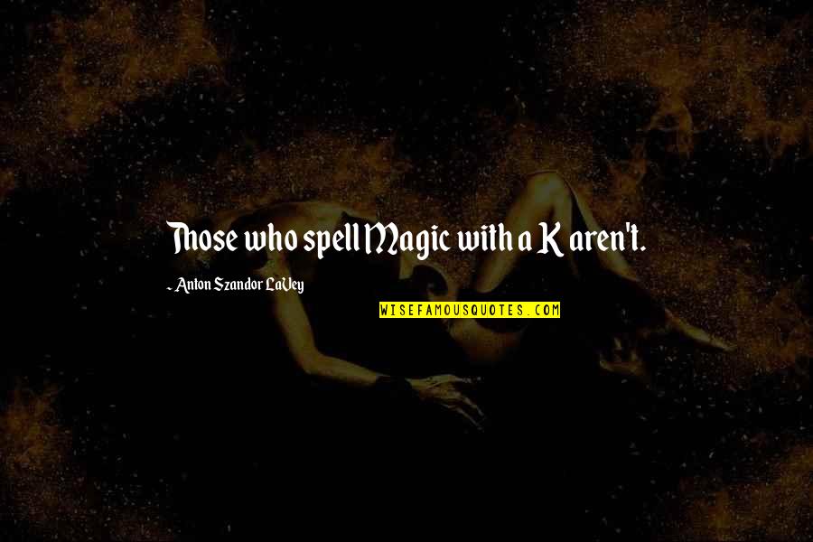 Magik Quotes By Anton Szandor LaVey: Those who spell Magic with a K aren't. Magik Quotes By Anton Szandor LaVey: Those who spell Magic with a K aren't.