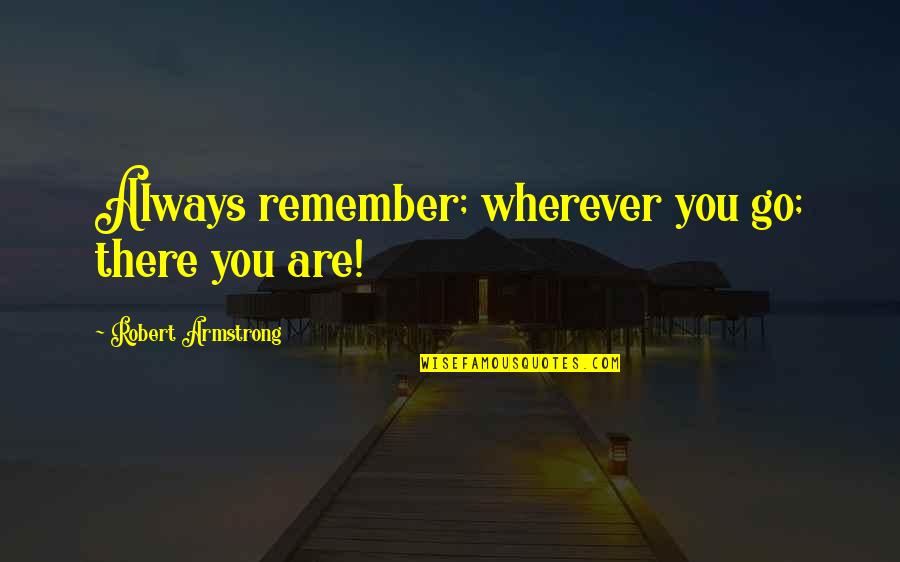 Magirasaurus Quotes By Robert Armstrong: Always remember; wherever you go; there you are! Magirasaurus Quotes By Robert Armstrong: Always remember; wherever you go; there you are!
