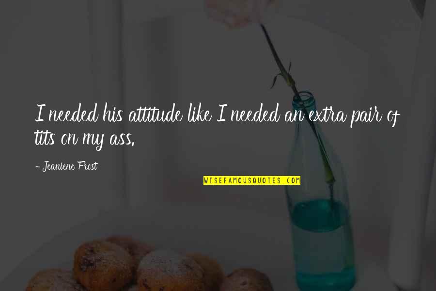 Magna Swing Quotes By Jeaniene Frost: I needed his attitude like I needed an Magna Swing Quotes By Jeaniene Frost: I needed his attitude like I needed an