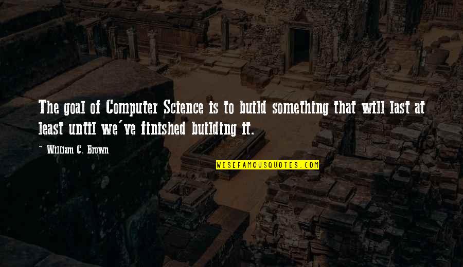 Magnanimous In Victory Gracious In Defeat Quote Quotes By William C. Brown: The goal of Computer Science is to build