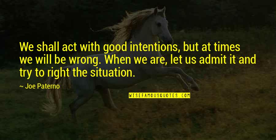 Magnetic Inspirational Quotes By Joe Paterno: We shall act with good intentions, but at