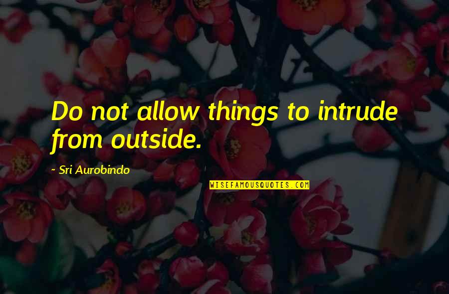 Magnetic Power Emitting Quotes By Sri Aurobindo: Do not allow things to intrude from outside. Magnetic Power Emitting Quotes By Sri Aurobindo: Do not allow things to intrude from outside.