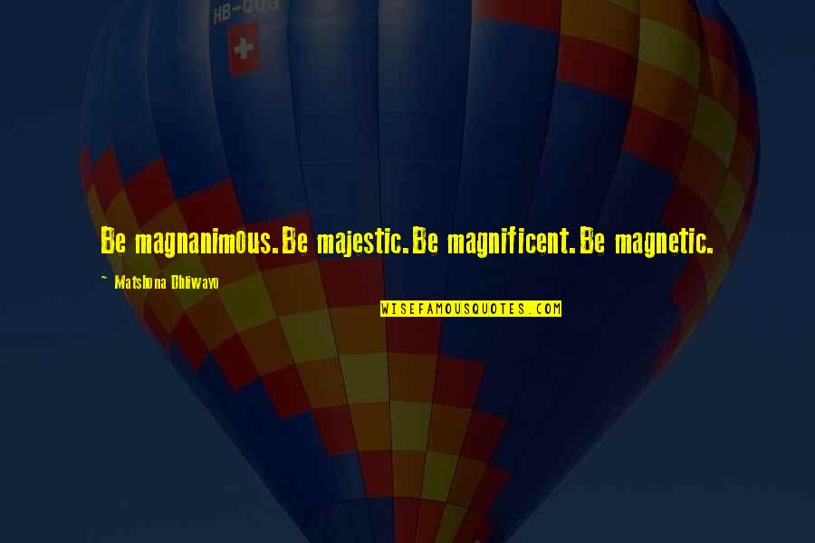 Magnetic Quotes By Matshona Dhliwayo: Be magnanimous.Be majestic.Be magnificent.Be magnetic.