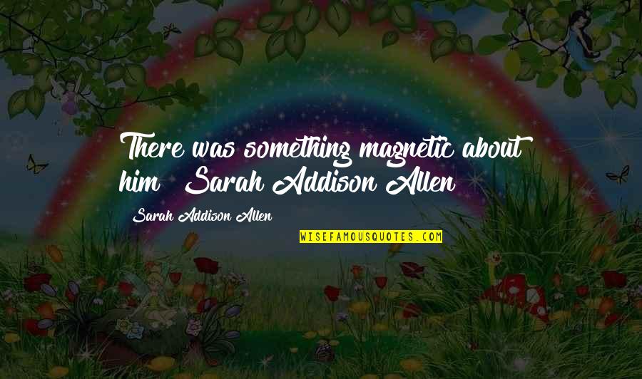 Magnetic Quotes By Sarah Addison Allen: There was something magnetic about him"~Sarah Addison Allen