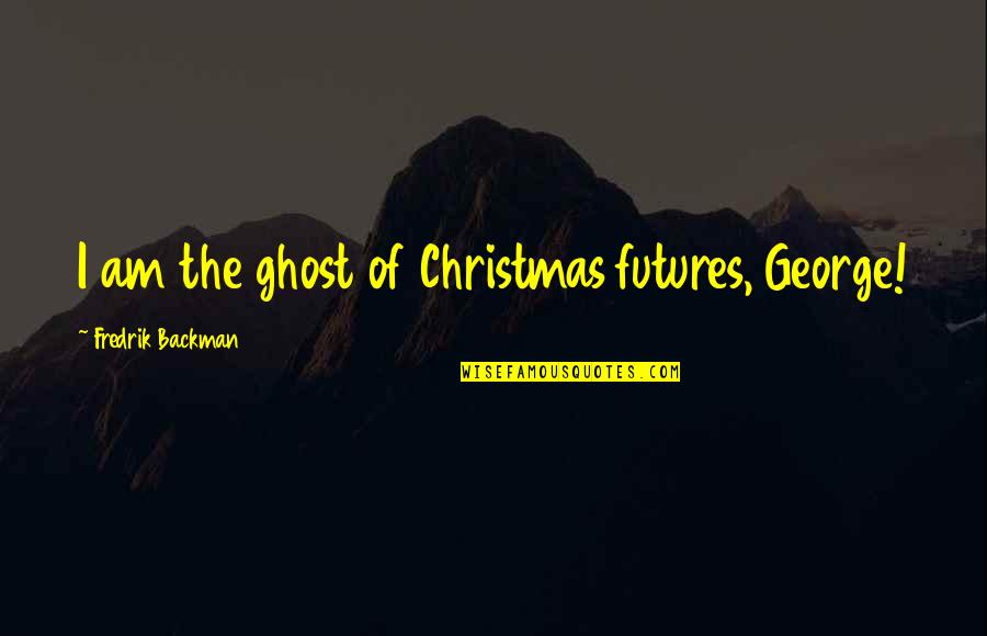 Magnifcence Quotes By Fredrik Backman: I am the ghost of Christmas futures, George! Magnifcence Quotes By Fredrik Backman: I am the ghost of Christmas futures, George!