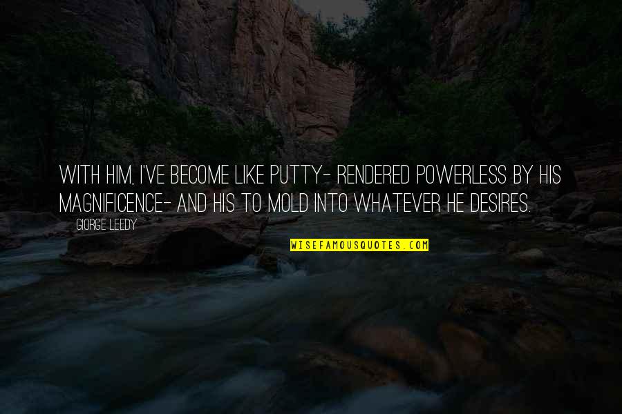 Magnificence Quotes By Giorge Leedy: With him, I've become like putty- rendered powerless Magnificence Quotes By Giorge Leedy: With him, I've become like putty- rendered powerless