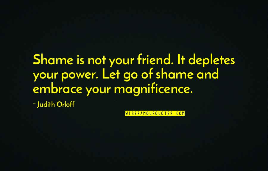 Magnificence Quotes By Judith Orloff: Shame is not your friend. It depletes your Magnificence Quotes By Judith Orloff: Shame is not your friend. It depletes your