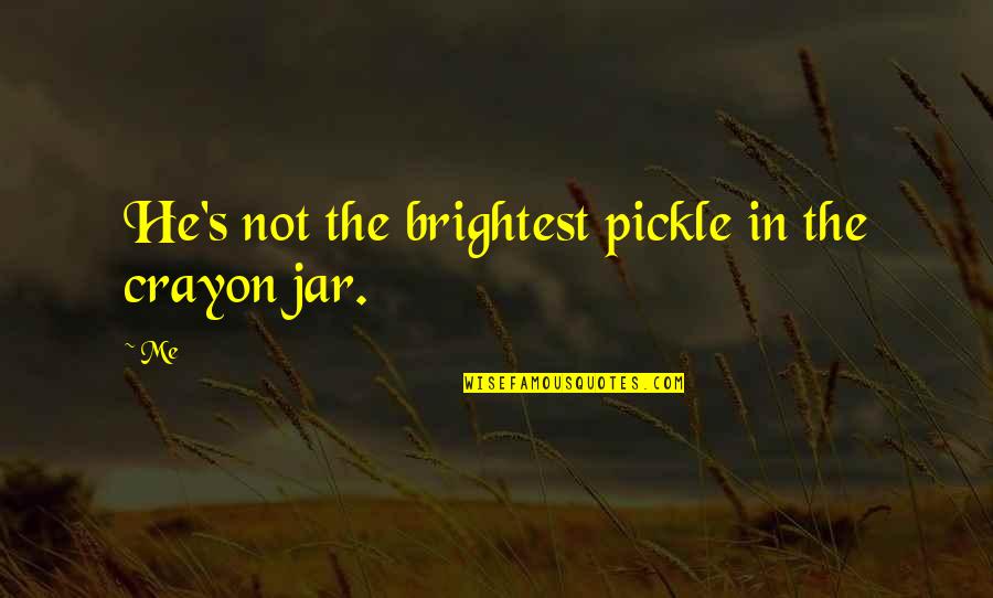 Magnificient Quotes By Me: He's not the brightest pickle in the crayon