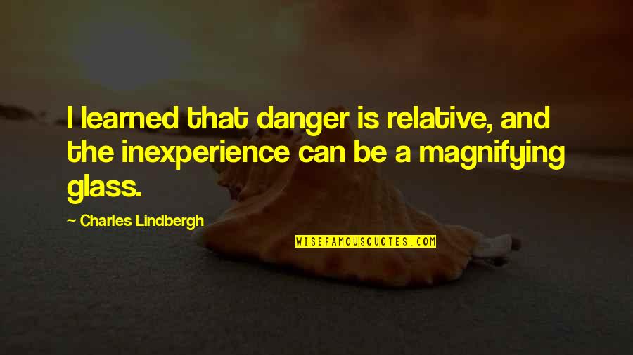 Magnifying Glass Quotes By Charles Lindbergh: I learned that danger is relative, and the