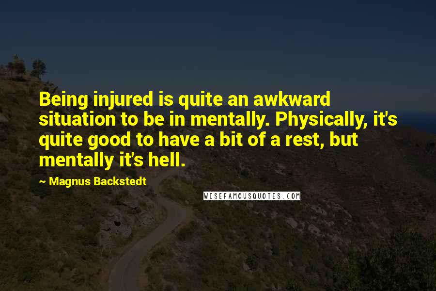 Magnus Backstedt quotes: Being injured is quite an awkward situation to be in mentally. Physically, it's quite good to have a bit of a rest, but mentally it's hell. Magnus Backstedt quotes: Being injured is quite an awkward situation to be in mentally. Physically, it's quite good to have a bit of a rest, but mentally it's hell.