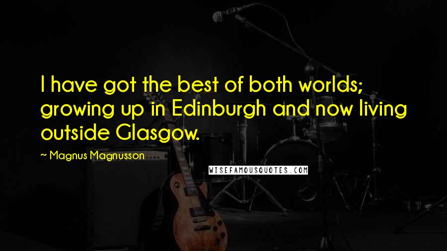 Magnus Magnusson quotes: I have got the best of both worlds; growing up in Edinburgh and now living outside Glasgow.