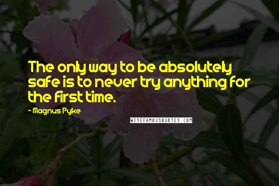 Magnus Pyke quotes: The only way to be absolutely safe is to never try anything for the first time.