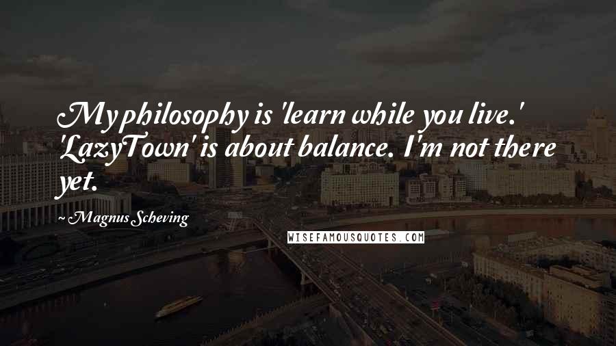 Magnus Scheving quotes: My philosophy is 'learn while you live.' 'LazyTown' is about balance. I'm not there yet.