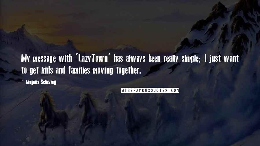 Magnus Scheving quotes: My message with 'LazyTown' has always been really simple; I just want to get kids and families moving together.