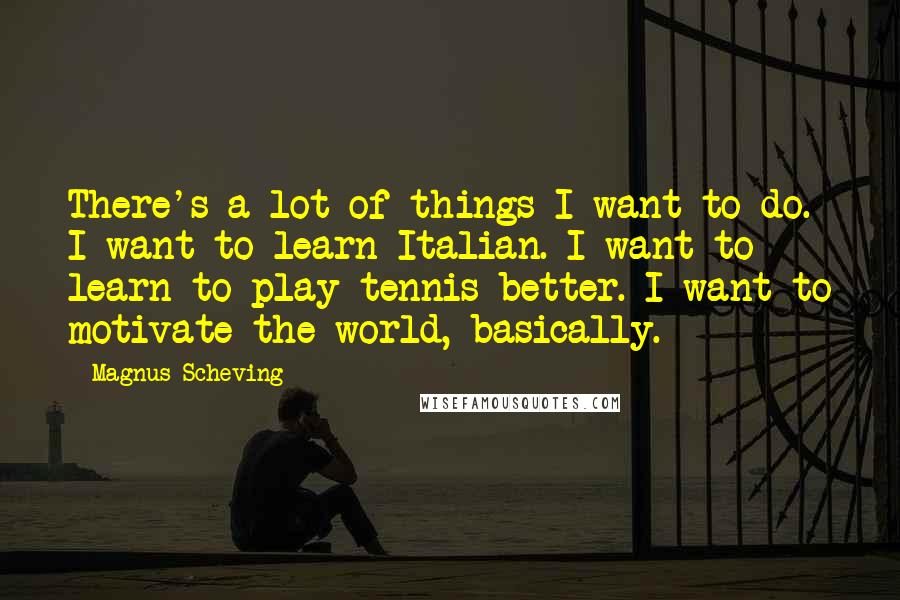 Magnus Scheving quotes: There's a lot of things I want to do. I want to learn Italian. I want to learn to play tennis better. I want to motivate the world, basically.