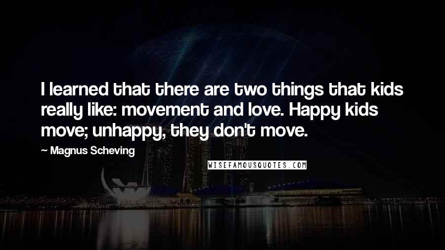 Magnus Scheving quotes: I learned that there are two things that kids really like: movement and love. Happy kids move; unhappy, they don't move.