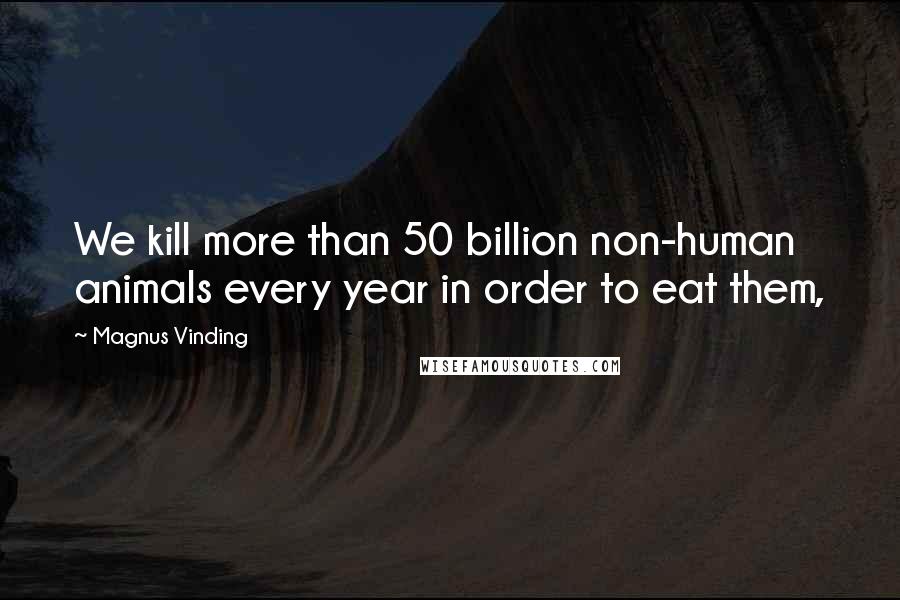Magnus Vinding quotes: We kill more than 50 billion non-human animals every year in order to eat them,