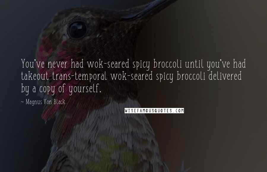 Magnus Von Black quotes: You've never had wok-seared spicy broccoli until you've had takeout trans-temporal wok-seared spicy broccoli delivered by a copy of yourself.