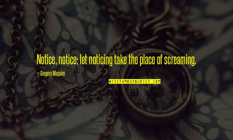 Maguire Quotes By Gregory Maguire: Notice, notice; let noticing take the place of Maguire Quotes By Gregory Maguire: Notice, notice; let noticing take the place of