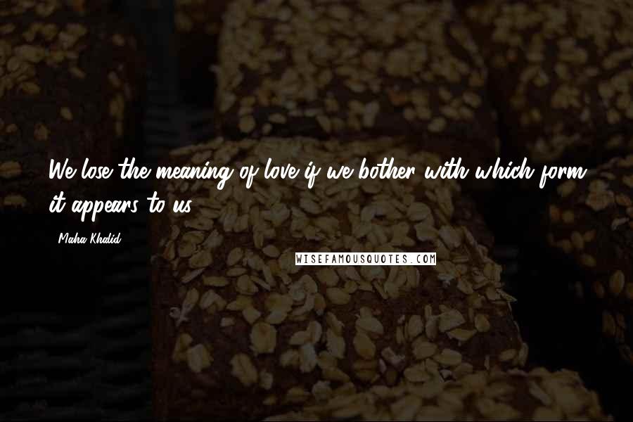 Maha Khalid quotes: We lose the meaning of love if we bother with which form it appears to us.