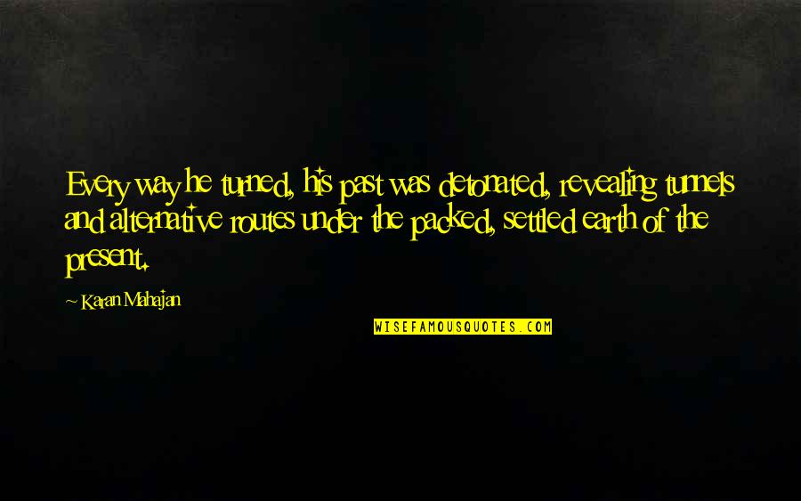 Mahajan Quotes By Karan Mahajan: Every way he turned, his past was detonated, Mahajan Quotes By Karan Mahajan: Every way he turned, his past was detonated,