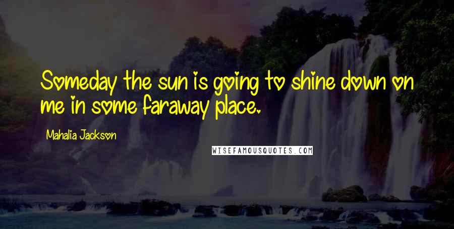 Mahalia Jackson quotes: Someday the sun is going to shine down on me in some faraway place.