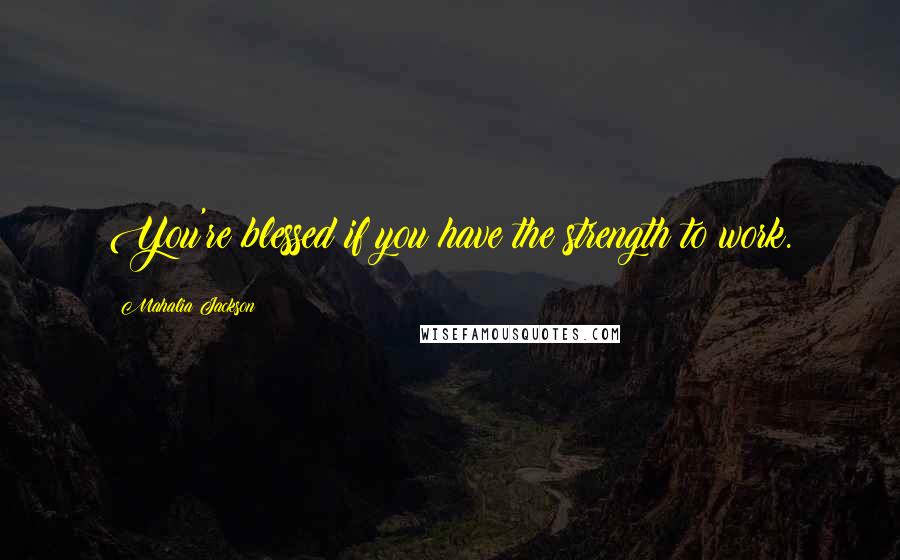 Mahalia Jackson quotes: You're blessed if you have the strength to work.